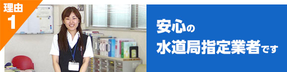理由1 安心の水道局指定業者です